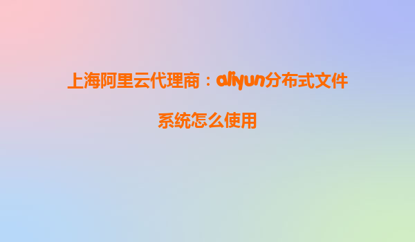 上海阿里云代理商：aliyun分布式文件系统怎么使用