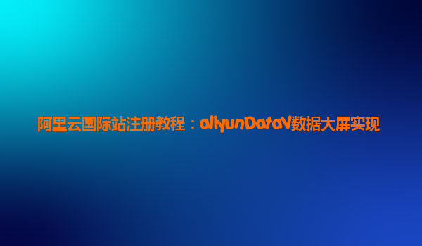 阿里云国际站注册教程：aliyunDataV数据大屏实现