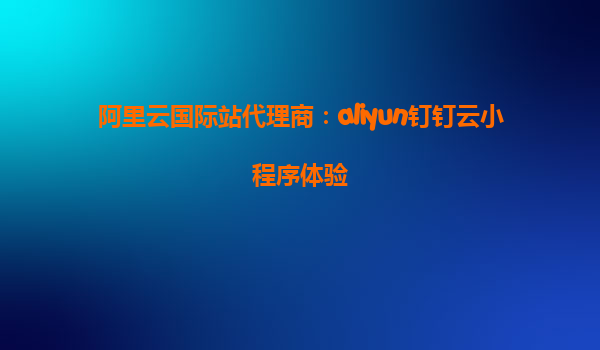阿里云国际站代理商：aliyun钉钉云小程序体验