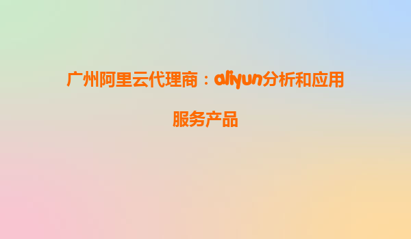 广州阿里云代理商：aliyun分析和应用服务产品