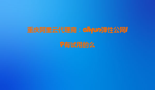 重庆阿里云代理商：aliyun弹性公网IP有试用的么