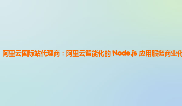 阿里云国际站代理商：阿里云智能化的 Node.js 应用服务商业化