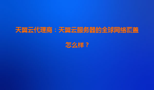 天翼云代理商：天翼云服务器的全球网络覆盖怎么样？