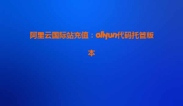 阿里云国际站充值：aliyun代码托管版本