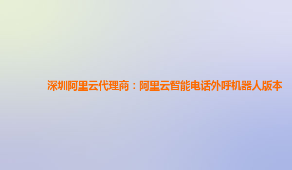 深圳阿里云代理商：阿里云智能电话外呼机器人版本