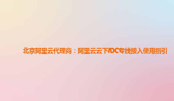 北京阿里云代理商：阿里云云下IDC专线接入使用指引