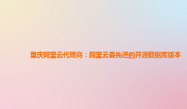 重庆阿里云代理商：阿里云最先进的开源数据库版本