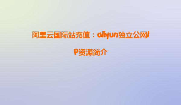 阿里云国际站充值：aliyun独立公网IP资源简介