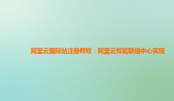 阿里云国际站注册教程：阿里云智能联络中心实现