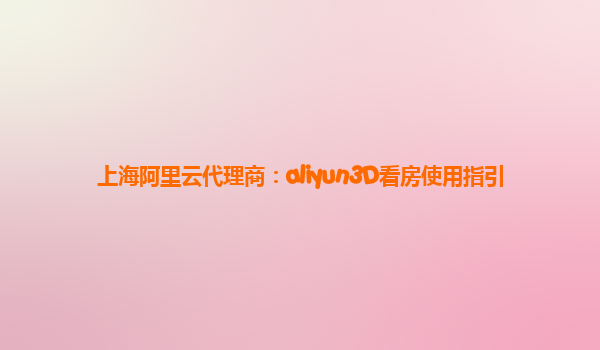 上海阿里云代理商：aliyun3D看房使用指引