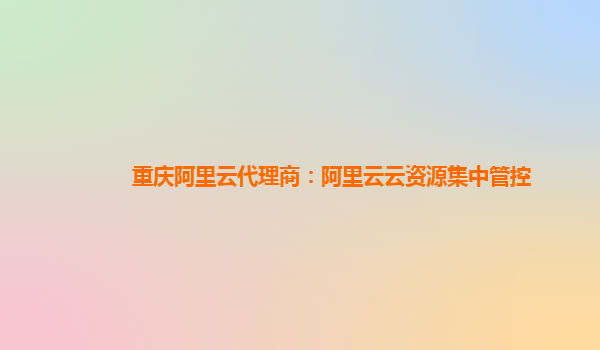 重庆阿里云代理商：阿里云云资源集中管控