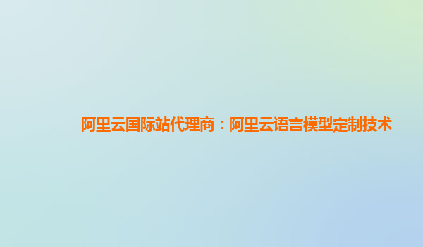 阿里云国际站代理商：阿里云语言模型定制技术