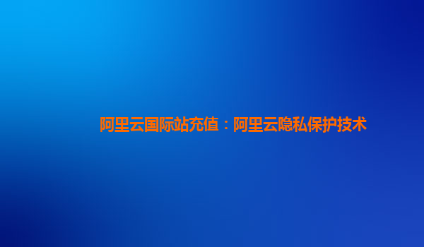 阿里云国际站充值：阿里云隐私保护技术