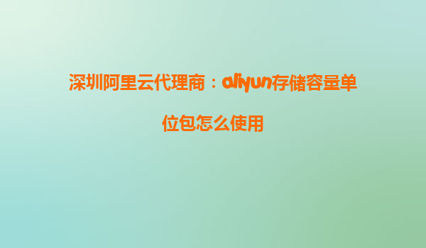 深圳阿里云代理商：aliyun存储容量单位包怎么使用