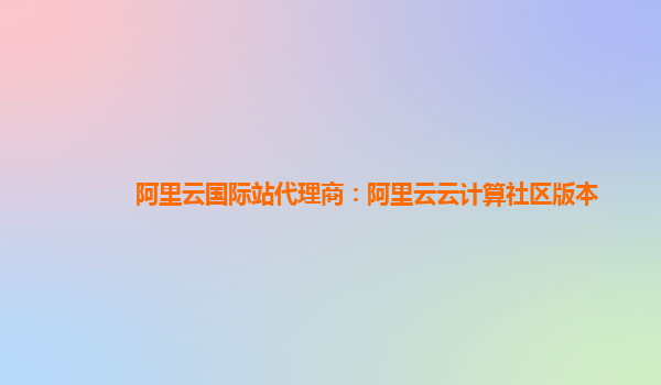 阿里云国际站代理商：阿里云云计算社区版本