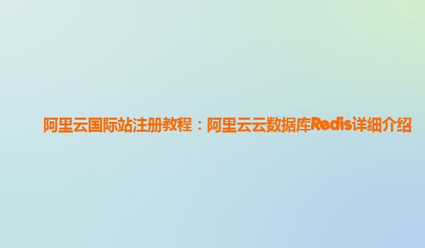 阿里云国际站注册教程：阿里云云数据库Redis详细介绍