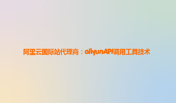 阿里云国际站代理商：aliyunAPI调用工具技术