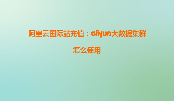 阿里云国际站充值：aliyun大数据集群怎么使用