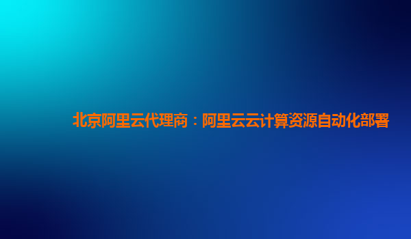 北京阿里云代理商：阿里云云计算资源自动化部署