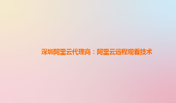 深圳阿里云代理商：阿里云远程观看技术