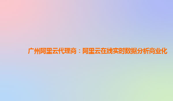 广州阿里云代理商：阿里云在线实时数据分析商业化