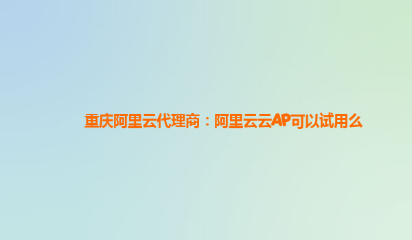 重庆阿里云代理商：阿里云云AP可以试用么
