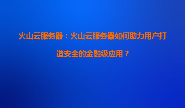 火山云服务器：火山云服务器如何助力用户打造安全的金融级应用？
