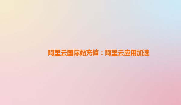阿里云国际站充值：阿里云应用加速