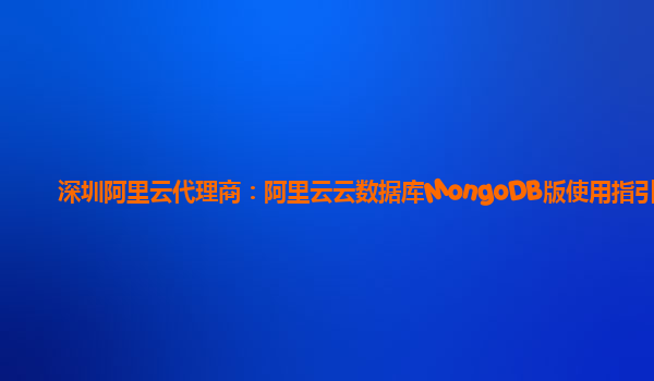 深圳阿里云代理商：阿里云云数据库MongoDB版使用指引