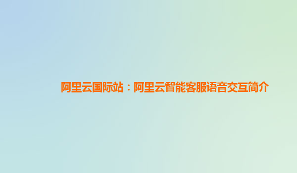 阿里云国际站：阿里云智能客服语音交互简介