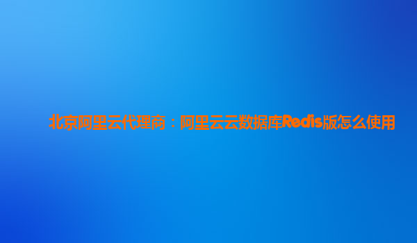 北京阿里云代理商：阿里云云数据库Redis版怎么使用