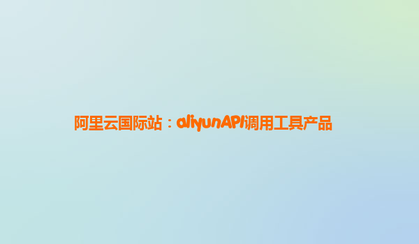 阿里云国际站：aliyunAPI调用工具产品