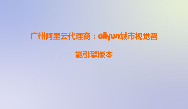 广州阿里云代理商：aliyun城市视觉智能引擎版本