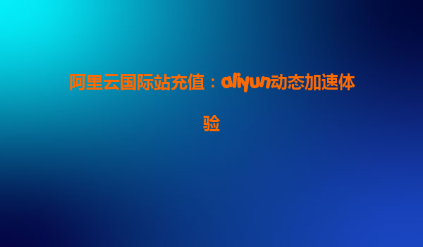 阿里云国际站充值：aliyun动态加速体验