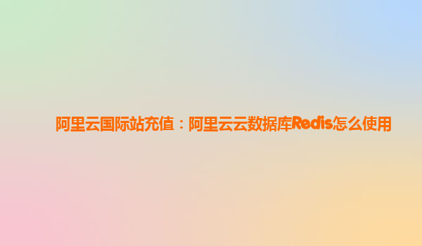 阿里云国际站充值：阿里云云数据库Redis怎么使用