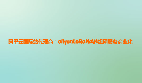 阿里云国际站代理商：aliyunLoRaWAN组网服务商业化