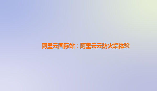 阿里云国际站：阿里云云防火墙体验