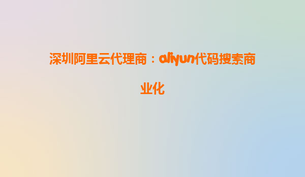 深圳阿里云代理商：aliyun代码搜索商业化