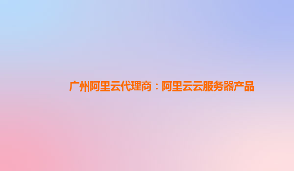 广州阿里云代理商：阿里云云服务器产品