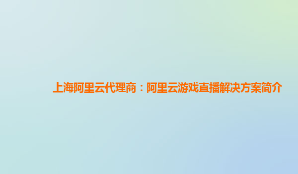上海阿里云代理商：阿里云游戏直播解决方案简介