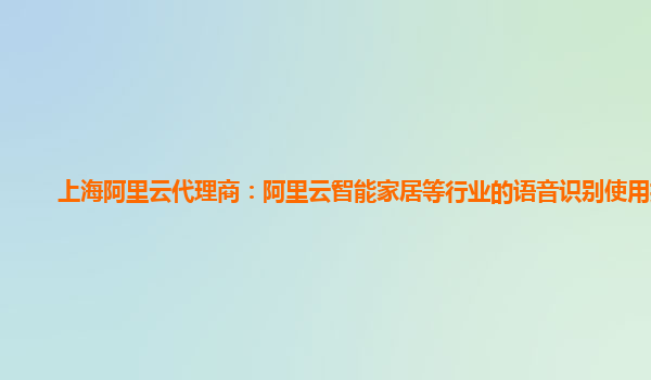 上海阿里云代理商：阿里云智能家居等行业的语音识别使用指引