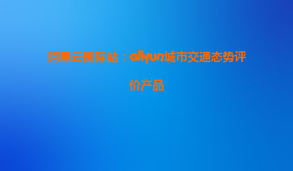 阿里云国际站：aliyun城市交通态势评价产品