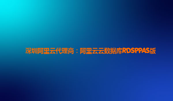 深圳阿里云代理商：阿里云云数据库RDSPPAS版