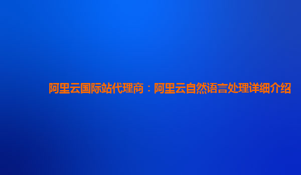 阿里云国际站代理商：阿里云自然语言处理详细介绍