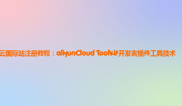 阿里云国际站注册教程：aliyunCloud Toolkit开发者插件工具技术