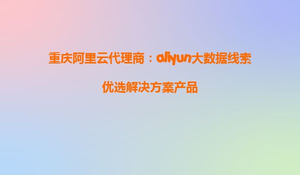 重庆阿里云代理商：aliyun大数据线索优选解决方案产品