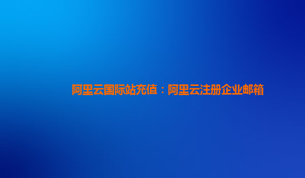阿里云国际站充值：阿里云注册企业邮箱