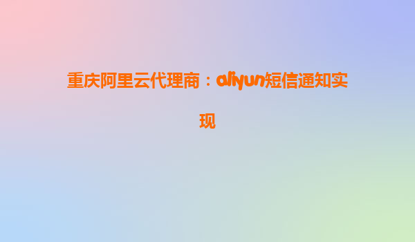 重庆阿里云代理商：aliyun短信通知实现