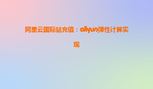 阿里云国际站充值：aliyun弹性计算实现