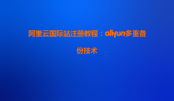 阿里云国际站注册教程：aliyun多重备份技术